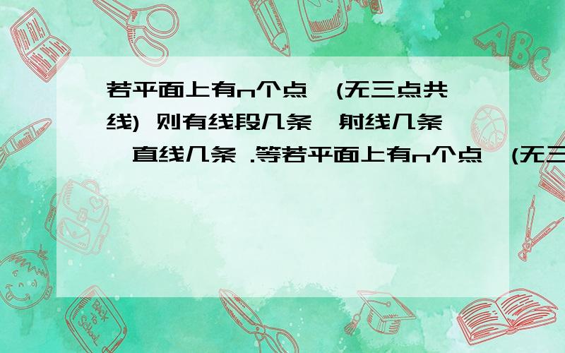 若平面上有n个点,(无三点共线) 则有线段几条,射线几条,直线几条 .等若平面上有n个点,(无三点共线) 则有线段几条,射线几条,直线几条n条直线两两相交时,交点个数至少几个,至多几个平面上n