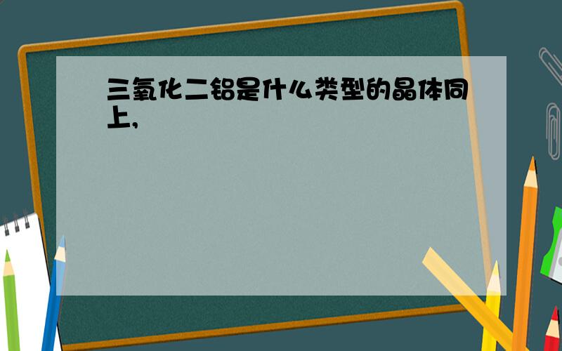 三氧化二铝是什么类型的晶体同上,