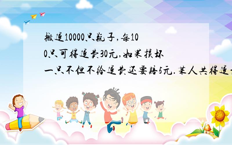 搬运10000只瓶子,每100只可得运费30元,如果损坏一只不但不给运费还要赔5元.某人共得运费2600元,问他损坏几只杯子?