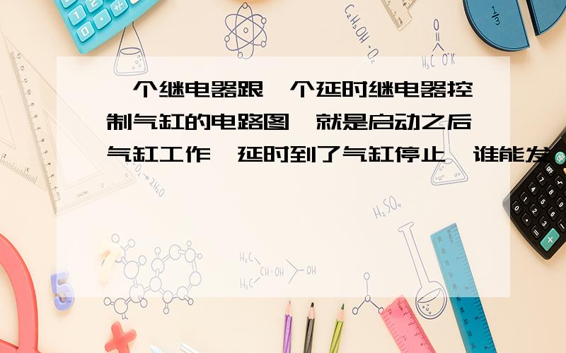 一个继电器跟一个延时继电器控制气缸的电路图,就是启动之后气缸工作,延时到了气缸停止,谁能发一个给我,