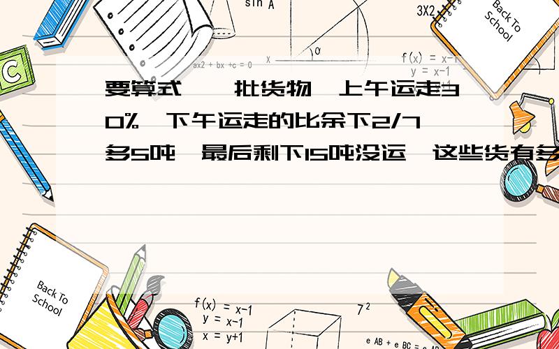 要算式,一批货物,上午运走30%,下午运走的比余下2/7多5吨,最后剩下15吨没运,这些货有多少吨?要算式,不要方程