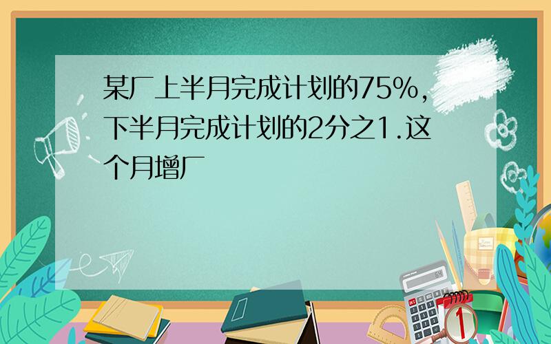 某厂上半月完成计划的75%,下半月完成计划的2分之1.这个月增厂