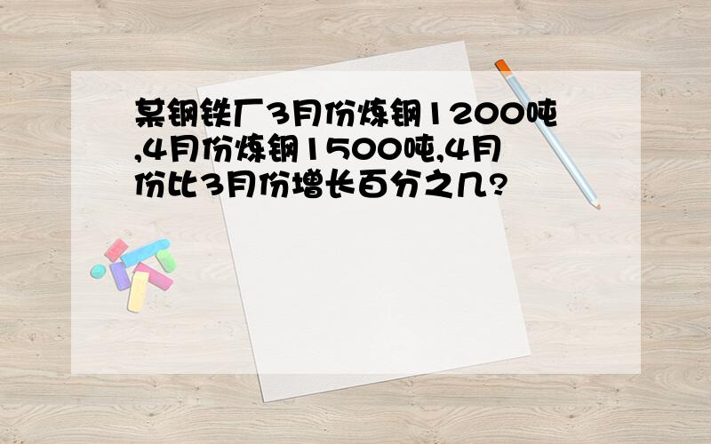 某钢铁厂3月份炼钢1200吨,4月份炼钢1500吨,4月份比3月份增长百分之几?