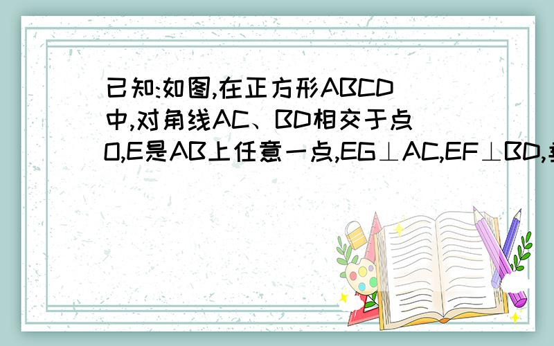 已知:如图,在正方形ABCD中,对角线AC、BD相交于点O,E是AB上任意一点,EG⊥AC,EF⊥BD,垂足分别为G、F.求证：EG+EF=1/2AC