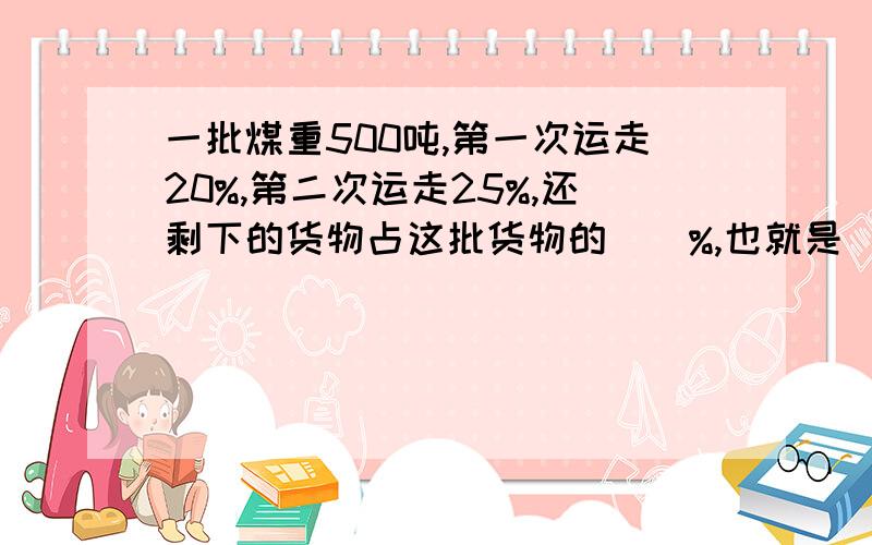 一批煤重500吨,第一次运走20%,第二次运走25%,还剩下的货物占这批货物的()%,也就是()吨