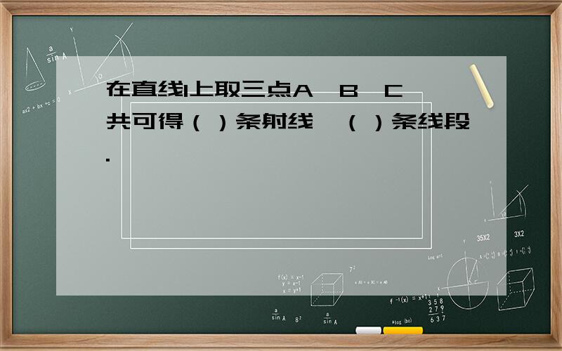 在直线l上取三点A,B,C,共可得（）条射线,（）条线段.