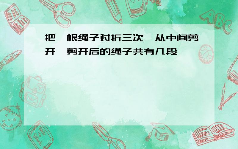 把一根绳子对折三次,从中间剪开,剪开后的绳子共有几段