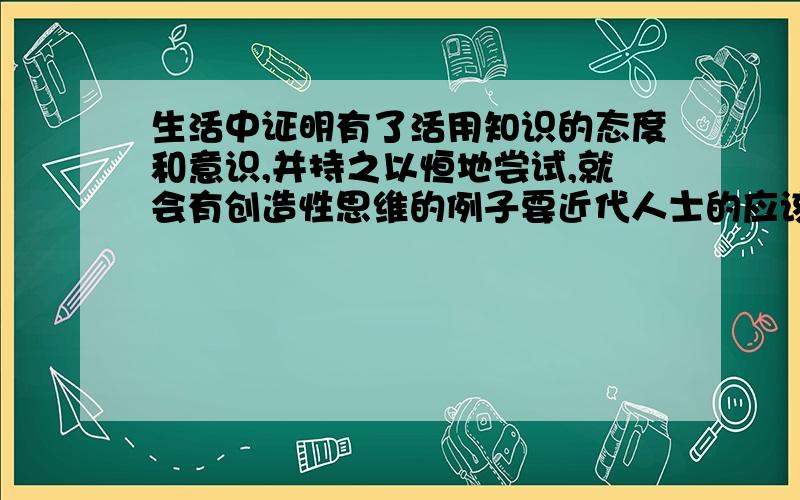 生活中证明有了活用知识的态度和意识,并持之以恒地尝试,就会有创造性思维的例子要近代人士的应该是要举具体近代名人的例子吧？