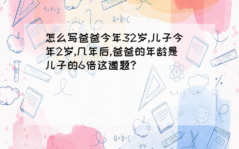 怎么写爸爸今年32岁,儿子今年2岁,几年后,爸爸的年龄是儿子的6倍这道题?