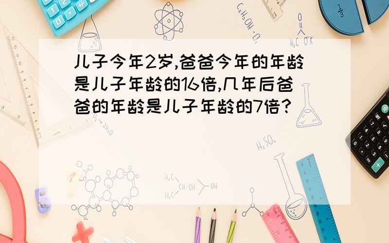 儿子今年2岁,爸爸今年的年龄是儿子年龄的16倍,几年后爸爸的年龄是儿子年龄的7倍?