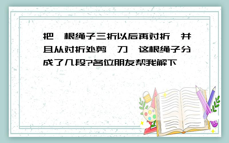 把一根绳子三折以后再对折,并且从对折处剪一刀,这根绳子分成了几段?各位朋友帮我解下