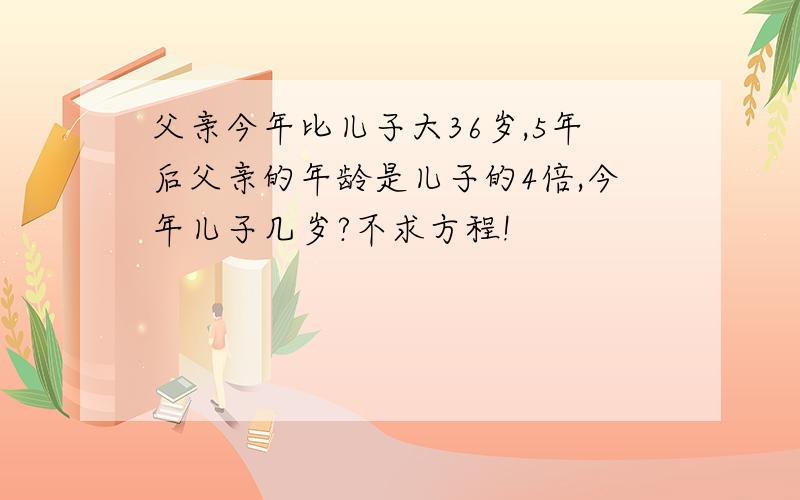 父亲今年比儿子大36岁,5年后父亲的年龄是儿子的4倍,今年儿子几岁?不求方程!