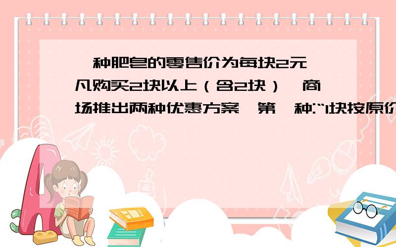 一种肥皂的零售价为每块2元,凡购买2块以上（含2块）,商场推出两种优惠方案,第一种:“1块按原价,其余安原价的75％优惠”第二种:“全部按原价的80％优惠”在购买相同数量的情况下,要使第