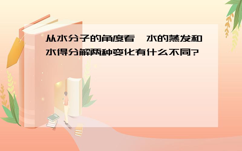 从水分子的角度看,水的蒸发和水得分解两种变化有什么不同?