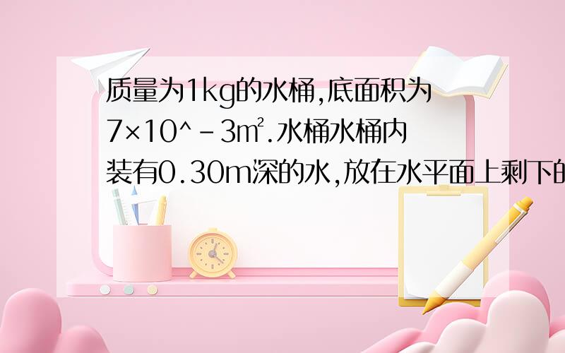 质量为1kg的水桶,底面积为7×10^-3㎡.水桶水桶内装有0.30m深的水,放在水平面上剩下的题在补充里水对水桶底的压强比水桶对地面的压强小1000Pa.求：水桶内水的质量.