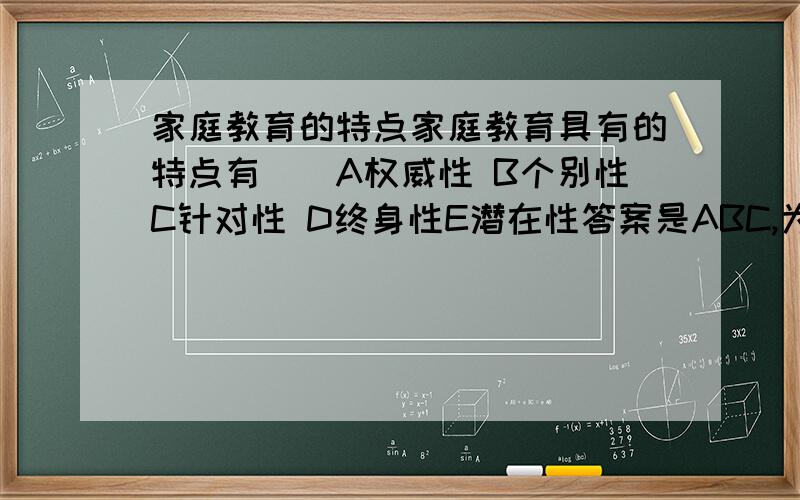 家庭教育的特点家庭教育具有的特点有（）A权威性 B个别性C针对性 D终身性E潜在性答案是ABC,为什么D不对呢?难道家庭教育不具备终身性么?