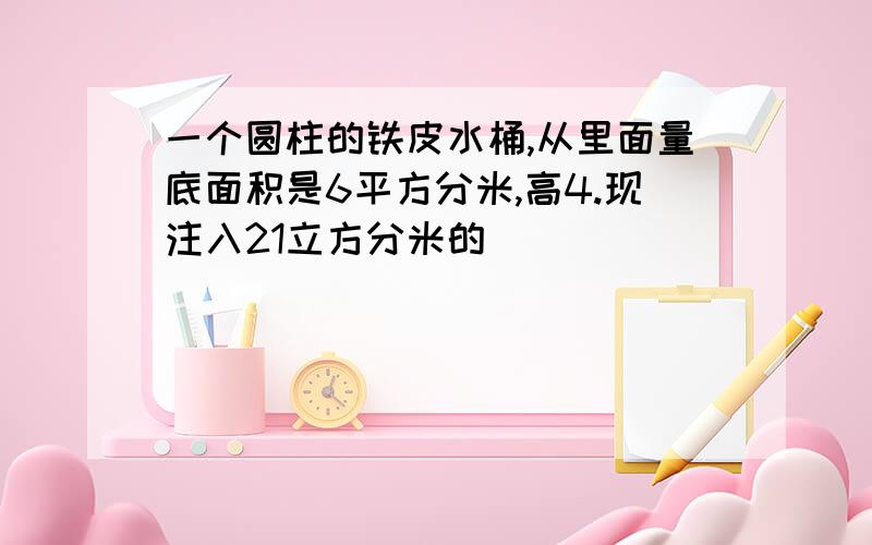 一个圆柱的铁皮水桶,从里面量底面积是6平方分米,高4.现注入21立方分米的