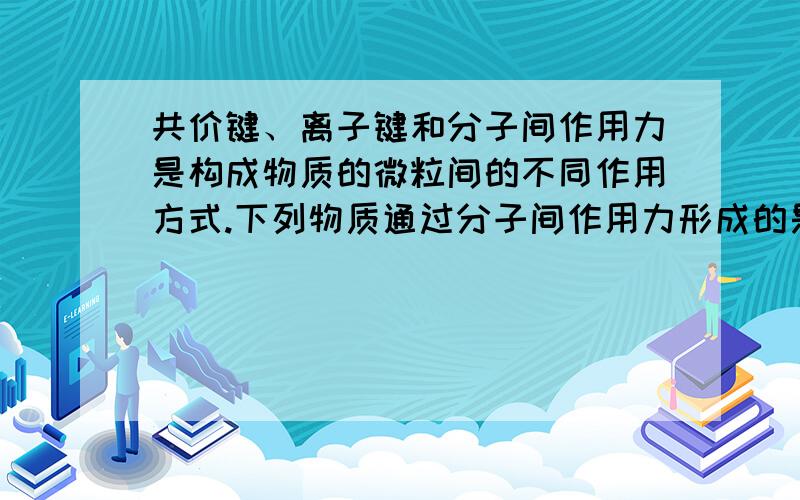 共价键、离子键和分子间作用力是构成物质的微粒间的不同作用方式.下列物质通过分子间作用力形成的是A.干冰B.氯化钠C.氢氧化钠D.碘