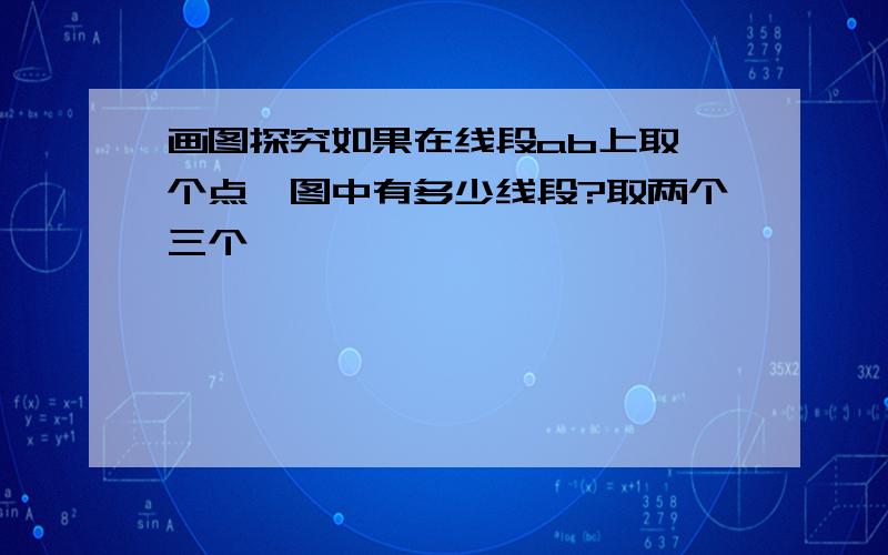 画图探究如果在线段ab上取一个点,图中有多少线段?取两个三个、、、