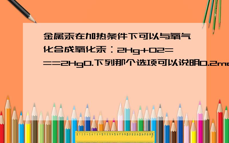 金属汞在加热条件下可以与氧气化合成氧化汞：2Hg+O2===2HgO.下列那个选项可以说明0.2molHg与0.2molO2充分反应后物质的种类及其量的情况?0.2molHg +0.2molO2→( )A.0.2molHgO+0.2molHg   B.0.1mol HgO+0.1molHg C.0.2m