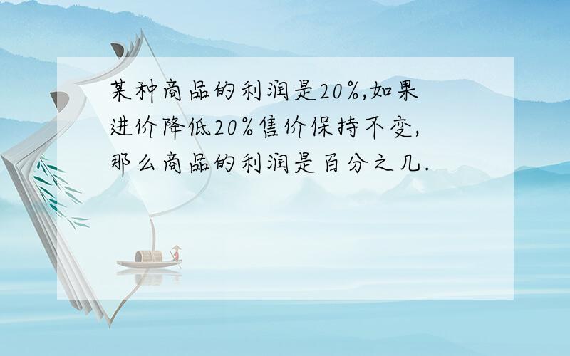 某种商品的利润是20%,如果进价降低20%售价保持不变,那么商品的利润是百分之几.