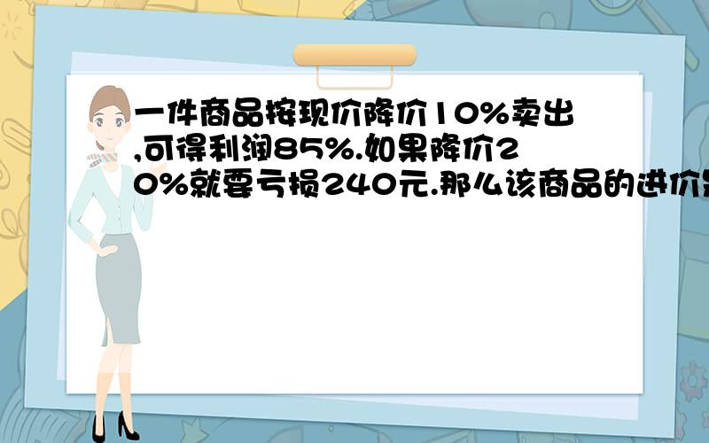 一件商品按现价降价10%卖出,可得利润85%.如果降价20%就要亏损240元.那么该商品的进价是多少元?