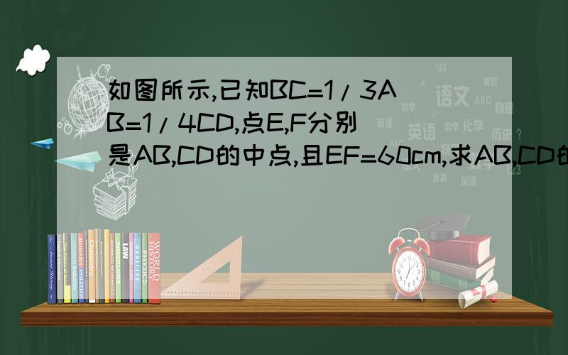 如图所示,已知BC=1/3AB=1/4CD,点E,F分别是AB,CD的中点,且EF=60cm,求AB,CD的长图大致是A-------E--C----B----F----------D,我今天晚上要