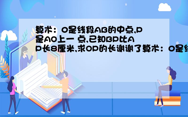 算术：0是线段AB的中点,P是AO上一 点,已知BP比AP长8厘米,求OP的长谢谢了算术：0是线段AB的中点,P是AO上任意一 点,已知BP比AP长8厘米,求OP的长.