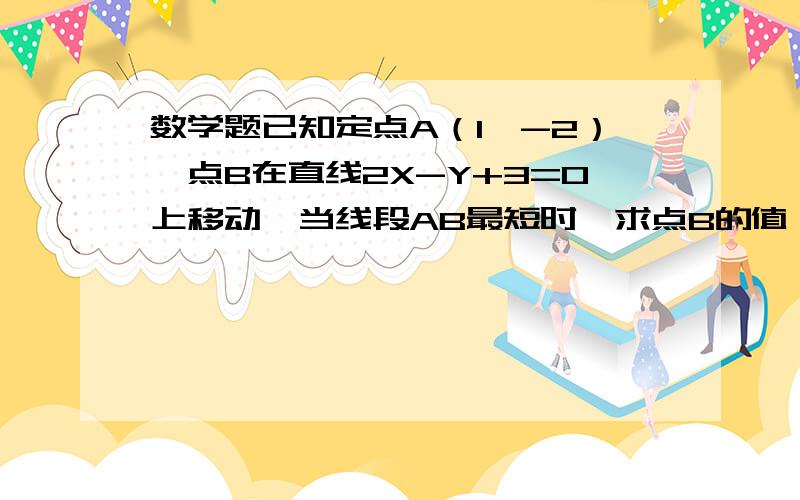 数学题已知定点A（1,-2）,点B在直线2X-Y+3=0上移动,当线段AB最短时,求点B的值