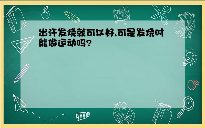 出汗发烧就可以好,可是发烧时能做运动吗?