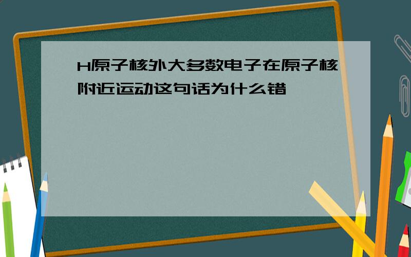 H原子核外大多数电子在原子核附近运动这句话为什么错