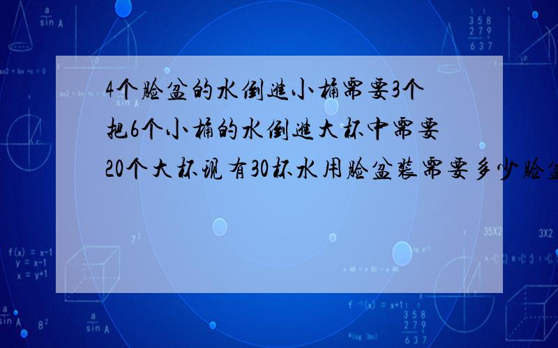 4个脸盆的水倒进小桶需要3个把6个小桶的水倒进大杯中需要20个大杯现有30杯水用脸盆装需要多少脸盆