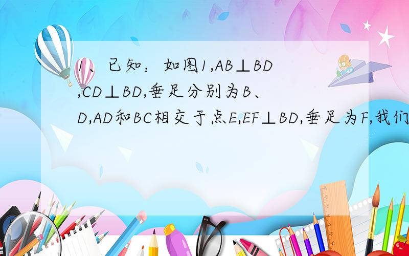 1、已知：如图1,AB⊥BD,CD⊥BD,垂足分别为B、D,AD和BC相交于点E,EF⊥BD,垂足为F,我们可以证明 成立