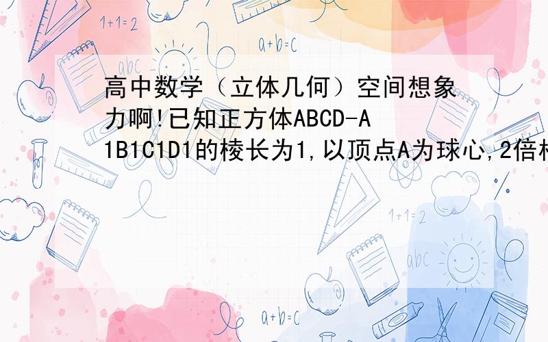 高中数学（立体几何）空间想象力啊!已知正方体ABCD-A1B1C1D1的棱长为1,以顶点A为球心,2倍根号3再除以3为半径做一个球,则球面与正方体的表面相交所得到的曲线的长等于多少?