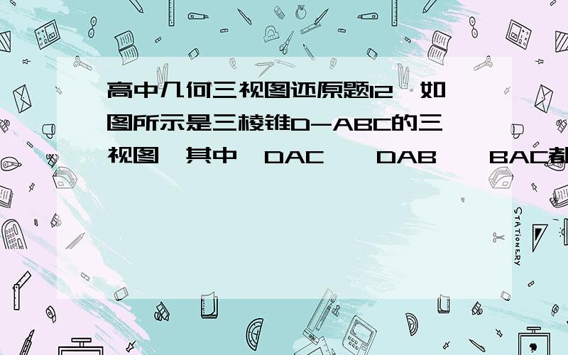 高中几何三视图还原题12、如图所示是三棱锥D-ABC的三视图,其中△DAC、△DAB、△BAC都是直角三角形,点O在三个视图中都是所在边的中点,则在三棱锥D-ABC中DO的长度为_________；该三棱锥外接球的