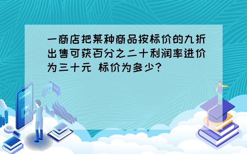 一商店把某种商品按标价的九折出售可获百分之二十利润率进价为三十元 标价为多少?