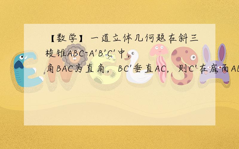 【数学】一道立体几何题在斜三棱锥ABC-A'B'C'中，角BAC为直角，BC'垂直AC，则C'在底面ABC上的射影H必在直线AC上。这如何证明？