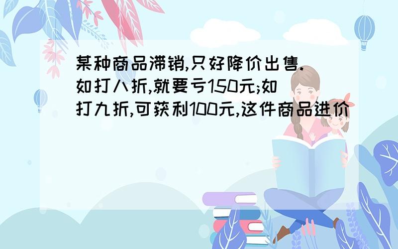 某种商品滞销,只好降价出售.如打八折,就要亏150元;如打九折,可获利100元,这件商品进价（ ）元主要是问方法