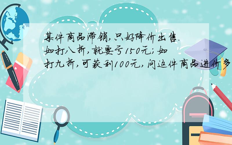 某件商品滞销,只好降价出售.如打八折,就要亏150元；如打九折,可获利100元,问这件商品进价多少元?可以告诉我做题方法的理由是什么?