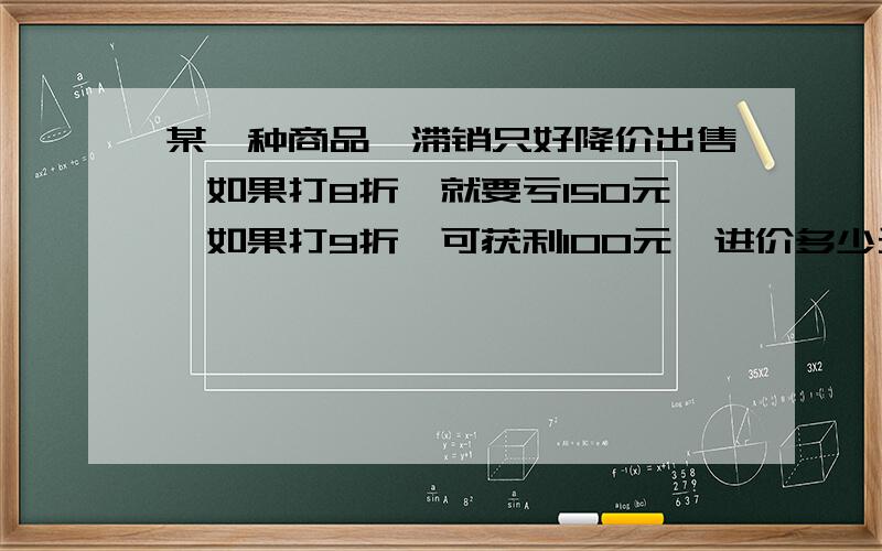 某一种商品,滞销只好降价出售,如果打8折,就要亏150元,如果打9折,可获利100元,进价多少元