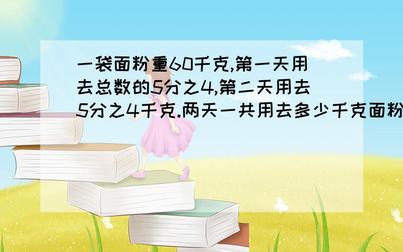 一袋面粉重60千克,第一天用去总数的5分之4,第二天用去5分之4千克.两天一共用去多少千克面粉?注意：第一天的没有千克,第二天才有千克!