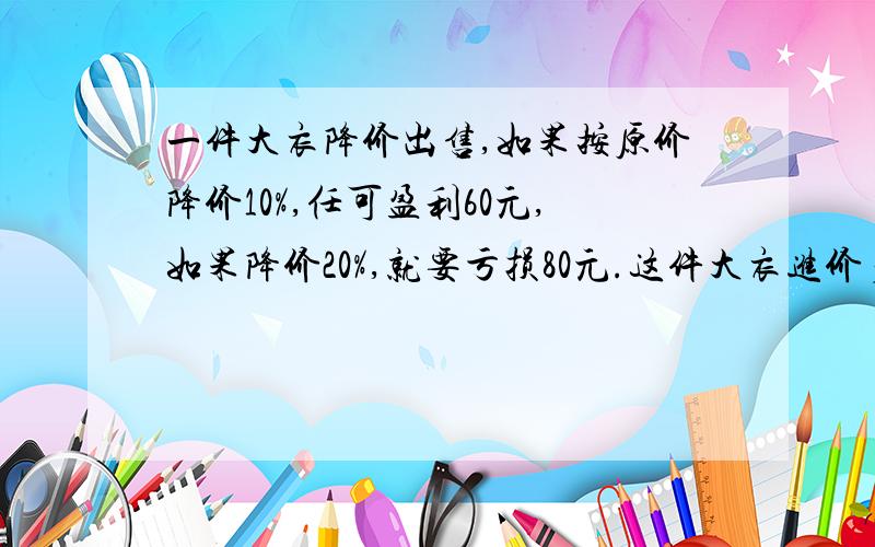 一件大衣降价出售,如果按原价降价10%,任可盈利60元,如果降价20%,就要亏损80元.这件大衣进价多少元?