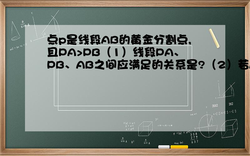 点p是线段AB的黄金分割点,且PA>PB（1）线段PA、PB、AB之间应满足的关系是?（2）若AB=8,PB≈?（3）若以PA为边的的正方形的面积S1,以PB和AB长为邻边的矩形的面积为S2,猜测S1与S2的大小关系?说明理