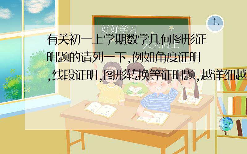 有关初一上学期数学几何图形证明题的请列一下,例如角度证明,线段证明,图形转换等证明题,越详细越好.