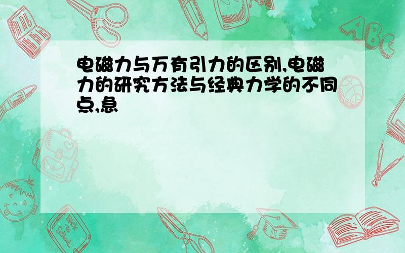 电磁力与万有引力的区别,电磁力的研究方法与经典力学的不同点,急