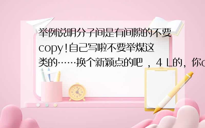 举例说明分子间是有间隙的不要copy!自己写啦不要举煤这类的……换个新颖点的吧 ，4 L的，你copy了……自己写嘛，这些比较俗的我都知道的