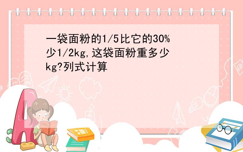 一袋面粉的1/5比它的30%少1/2kg,这袋面粉重多少kg?列式计算