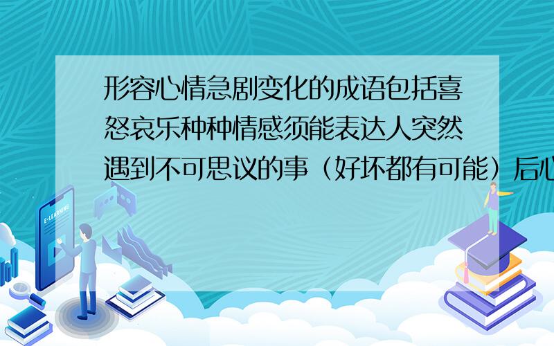 形容心情急剧变化的成语包括喜怒哀乐种种情感须能表达人突然遇到不可思议的事（好坏都有可能）后心情急剧变化的成语