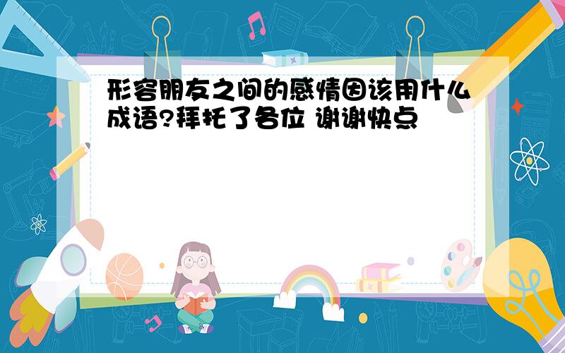 形容朋友之间的感情因该用什么成语?拜托了各位 谢谢快点