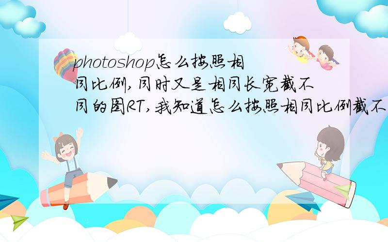 photoshop怎么按照相同比例,同时又是相同长宽截不同的图RT,我知道怎么按照相同比例截不同的图,比如按照5：4截完第一张图,这个时候只是固定了比例,长宽是随便的...（或者是我不知道在哪里